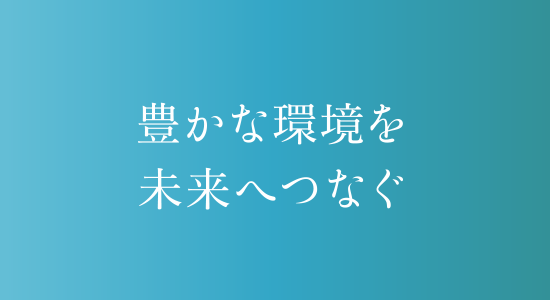 豊かな環境を未来へつなぐ